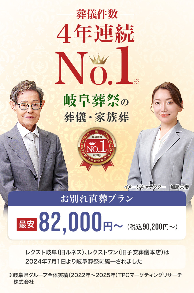 葬儀件数「3年連続No1」※岐阜県グループ全体実績（2022～2024年）TPCマーケティングリサーチ　岐阜葬祭の葬儀・家族葬　家族葬・火葬 低価格プラン最安82,000円～（税込90,200円） レクスト岐阜（旧ルネス）、レクストワン（旧子安葬儀本店）は2024年7月1日より岐阜葬祭に統一されました