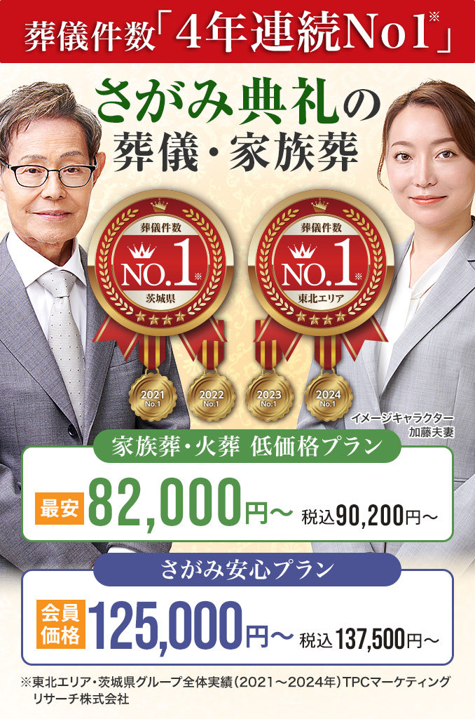 葬儀件数「4年連続No1」※東北エリア・茨城県グループ全体実績（2021～2024年）TPCマーケティングリサーチ　さがみ典礼の葬儀・家族葬　家族葬・火葬 低価格プラン最安82,000円～（税込90,200円）　さがみ安心プラン会員価格125,500円～（税込127,500円）