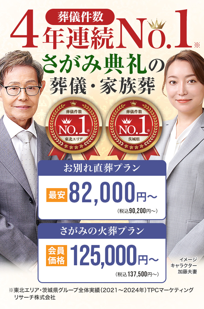 葬儀件数「4年連続No1」さがみ典礼の葬儀と家族葬 ※東北エリア・茨城県グループ全体実績（2021～2024年）TPCマーケティングリサーチ　家族葬・火葬 低価格プラン最安82,000円～（税込90,200円）　さがみ安心プラン会員価格125,500円～（税込127,500円）